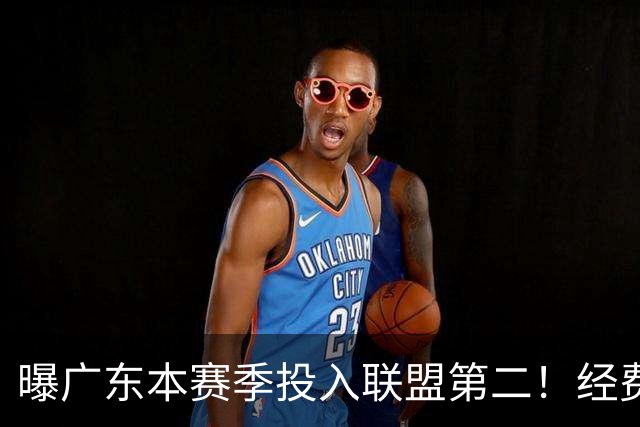 曝广东本赛季投入联盟第二！经费超越上海山西，难怪朱芳雨直言不满意